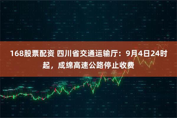 168股票配资 四川省交通运输厅：9月4日24时起，成绵高速公路停止收费