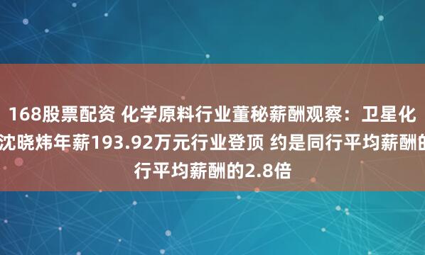 168股票配资 化学原料行业董秘薪酬观察：卫星化学董秘沈晓炜年薪193.92万元行业登顶 约是同行平均薪酬的2.8倍