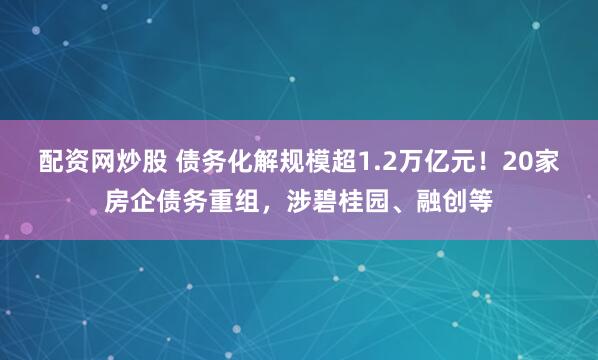 配资网炒股 债务化解规模超1.2万亿元！20家房企债务重组，涉碧桂园、融创等