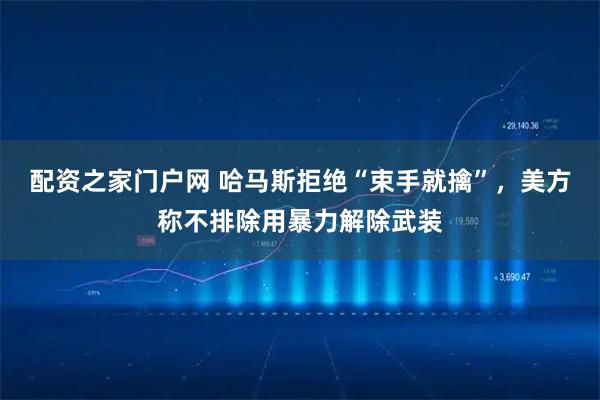 配资之家门户网 哈马斯拒绝“束手就擒”，美方称不排除用暴力解除武装