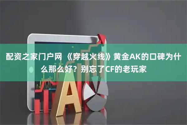 配资之家门户网 《穿越火线》黄金AK的口碑为什么那么好？别忘了CF的老玩家
