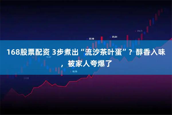 168股票配资 3步煮出“流沙茶叶蛋”？醇香入味，被家人夸爆了