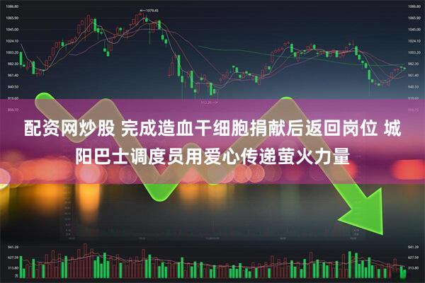 配资网炒股 完成造血干细胞捐献后返回岗位 城阳巴士调度员用爱心传递萤火力量