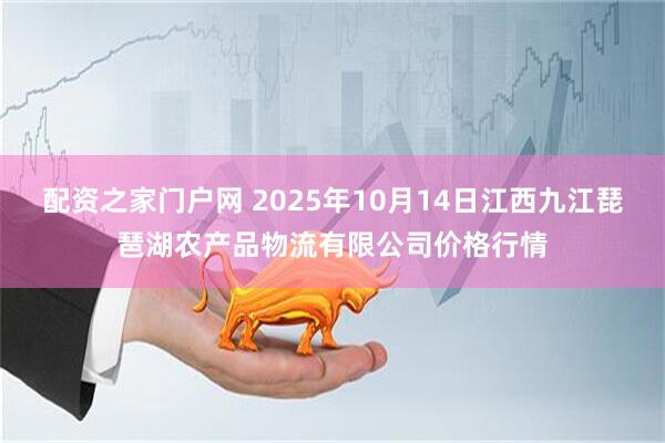 配资之家门户网 2025年10月14日江西九江琵琶湖农产品物流有限公司价格行情