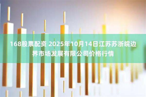 168股票配资 2025年10月14日江苏苏浙皖边界市场发展有限公司价格行情