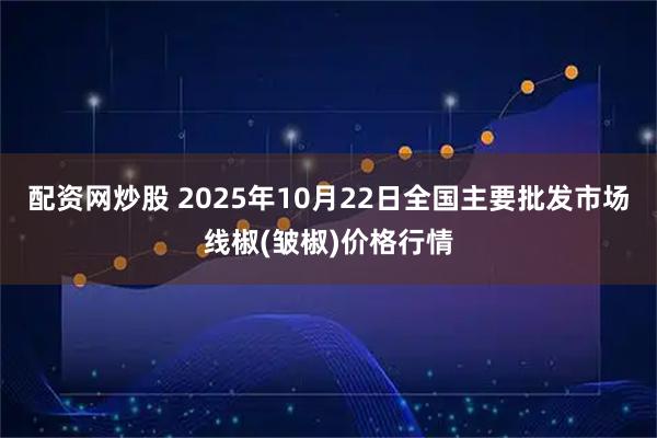 配资网炒股 2025年10月22日全国主要批发市场线椒(皱椒)价格行情