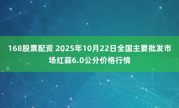 168股票配资 2025年10月22日全国主要批发市场红蒜6.0公分价格行情