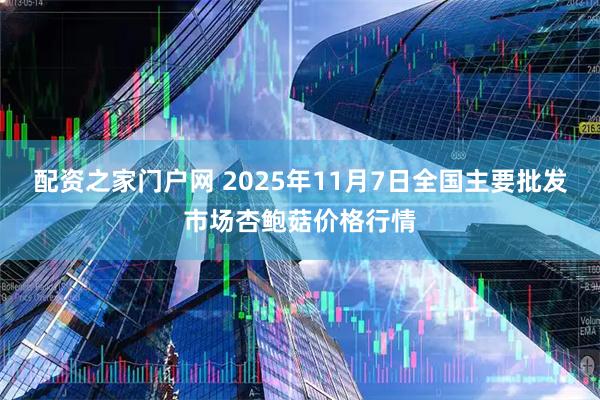 配资之家门户网 2025年11月7日全国主要批发市场杏鲍菇价格行情