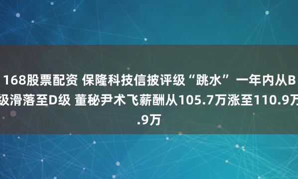 168股票配资 保隆科技信披评级“跳水” 一年内从B级滑落至D级 董秘尹术飞薪酬从105.7万涨至110.9万