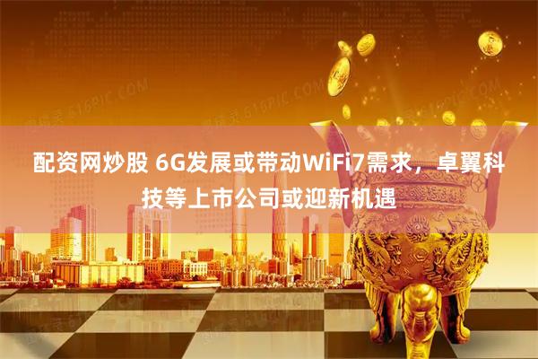 配资网炒股 6G发展或带动WiFi7需求，卓翼科技等上市公司或迎新机遇