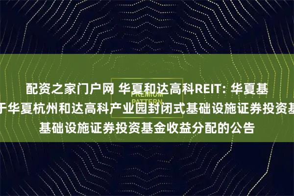 配资之家门户网 华夏和达高科REIT: 华夏基金管理有限公司关于华夏杭州和达高科产业园封闭式基础设施证券投资基金收益分配的公告