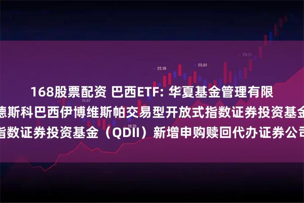 168股票配资 巴西ETF: 华夏基金管理有限公司关于旗下华夏布拉德斯科巴西伊博维斯帕交易型开放式指数证券投资基金（QDII）新增申购赎回代办证券公司的公告