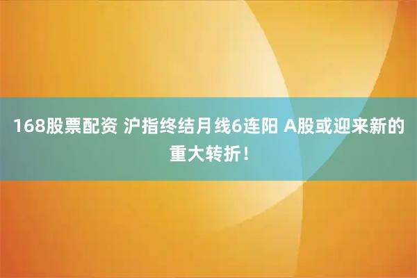 168股票配资 沪指终结月线6连阳 A股或迎来新的重大转折！