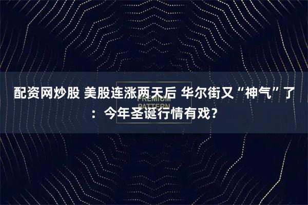 配资网炒股 美股连涨两天后 华尔街又“神气”了：今年圣诞行情有戏？