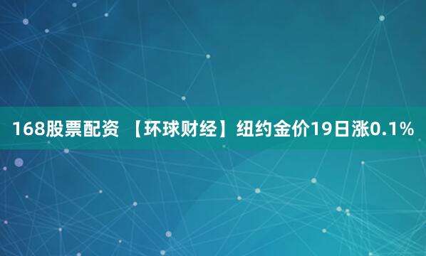 168股票配资 【环球财经】纽约金价19日涨0.1%