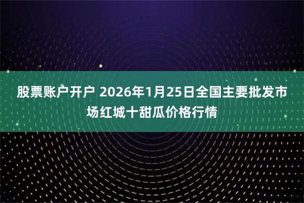 股票账户开户 2026年1月25日全国主要批发市场红城十甜瓜价格行情