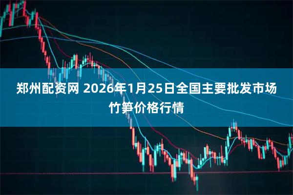 郑州配资网 2026年1月25日全国主要批发市场竹笋价格行情