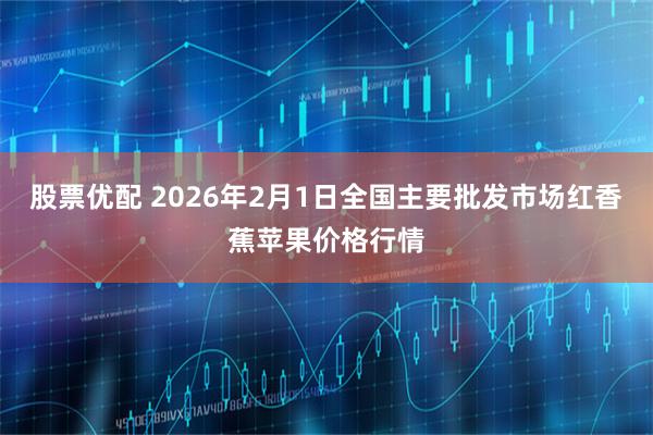 股票优配 2026年2月1日全国主要批发市场红香蕉苹果价格行情