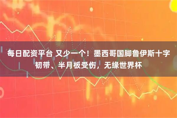 每日配资平台 又少一个！墨西哥国脚鲁伊斯十字韧带、半月板受伤，无缘世界杯