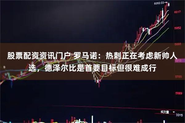 股票配资资讯门户 罗马诺：热刺正在考虑新帅人选，德泽尔比是首要目标但很难成行