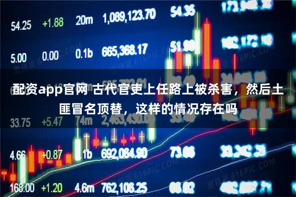 配资app官网 古代官吏上任路上被杀害，然后土匪冒名顶替，这样的情况存在吗