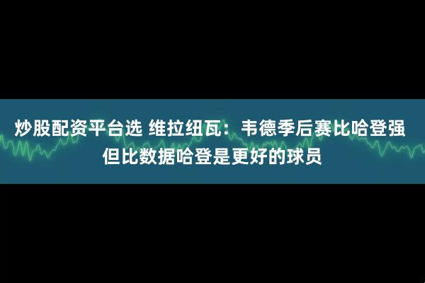 炒股配资平台选 维拉纽瓦：韦德季后赛比哈登强 但比数据哈登是更好的球员