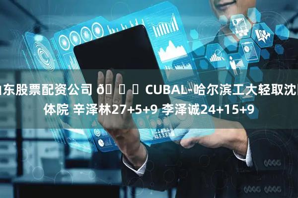 山东股票配资公司 🏀CUBAL-哈尔滨工大轻取沈阳体院 辛泽林27+5+9 李泽诚24+15+9