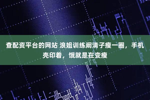 查配资平台的网站 浪姐训练阚清子瘦一圈，手机壳印着，饿就是在变瘦