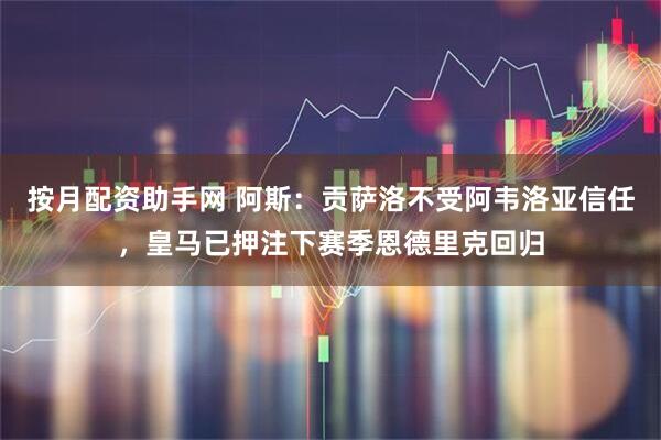 按月配资助手网 阿斯：贡萨洛不受阿韦洛亚信任，皇马已押注下赛季恩德里克回归