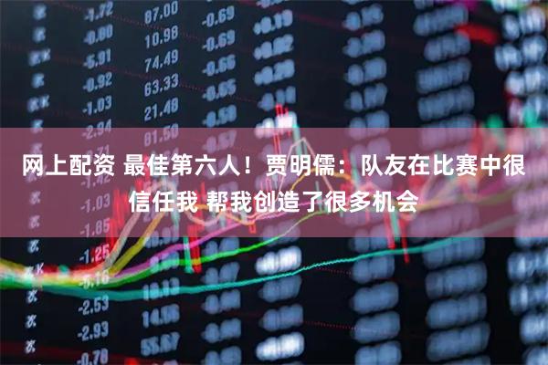 网上配资 最佳第六人！贾明儒：队友在比赛中很信任我 帮我创造了很多机会