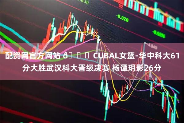 配资网官方网站 🏀CUBAL女篮-华中科大61分大胜武汉科大晋级决赛 杨谭玥影26分
