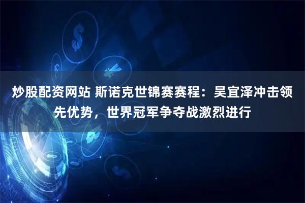 炒股配资网站 斯诺克世锦赛赛程：吴宜泽冲击领先优势，世界冠军争夺战激烈进行