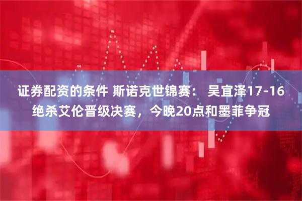 证券配资的条件 斯诺克世锦赛： 吴宜泽17-16绝杀艾伦晋级决赛，今晚20点和墨菲争冠