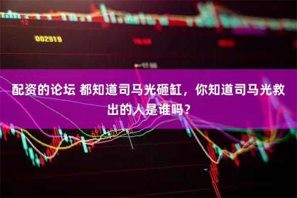配资的论坛 都知道司马光砸缸，你知道司马光救出的人是谁吗？