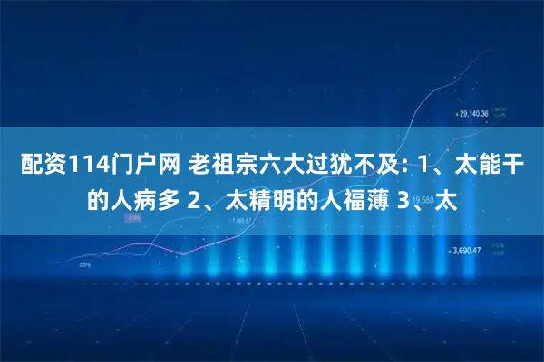 配资114门户网 老祖宗六大过犹不及: 1、太能干的人病多 2、太精明的人福薄 3、太