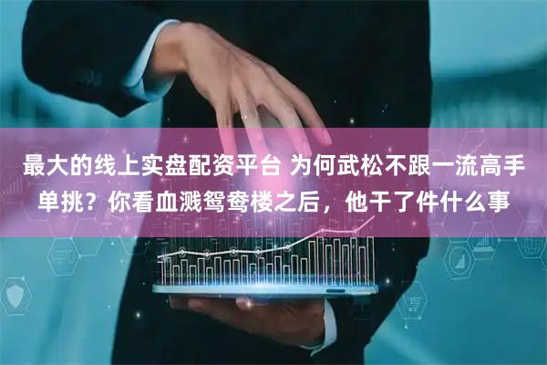 最大的线上实盘配资平台 为何武松不跟一流高手单挑？你看血溅鸳鸯楼之后，他干了件什么事