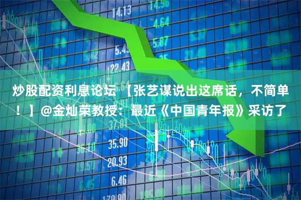 炒股配资利息论坛 【张艺谋说出这席话，不简单！】@金灿荣教授：最近《中国青年报》采访了