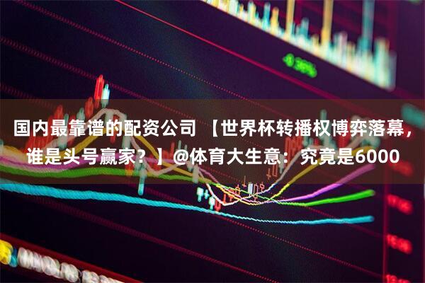 国内最靠谱的配资公司 【世界杯转播权博弈落幕，谁是头号赢家？】@体育大生意：究竟是6000