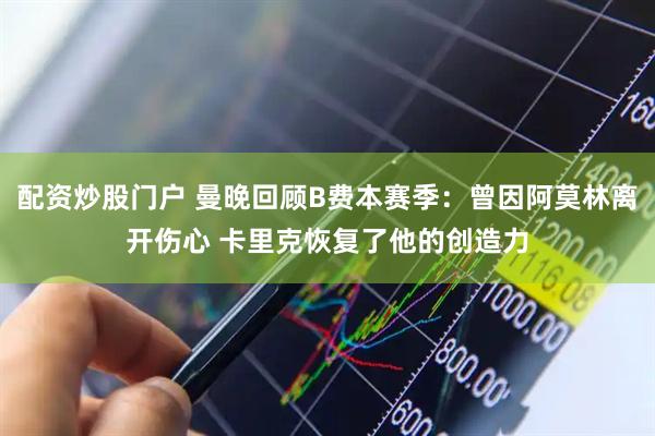 配资炒股门户 曼晚回顾B费本赛季：曾因阿莫林离开伤心 卡里克恢复了他的创造力