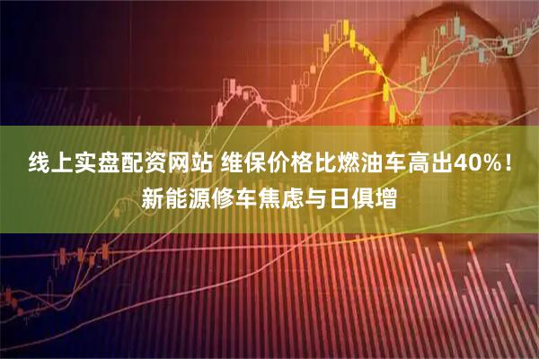 线上实盘配资网站 维保价格比燃油车高出40%！新能源修车焦虑与日俱增
