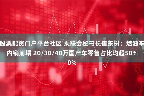 股票配资门户平台社区 乘联会秘书长崔东树：燃油车内销崩塌 20/30/40万国产车零售占比均超50%