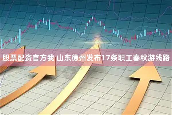 股票配资官方我 山东德州发布17条职工春秋游线路