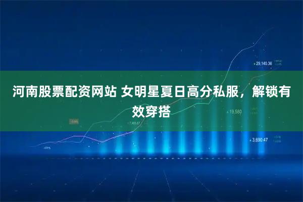 河南股票配资网站 女明星夏日高分私服，解锁有效穿搭