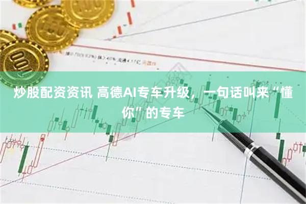 炒股配资资讯 高德AI专车升级，一句话叫来“懂你”的专车