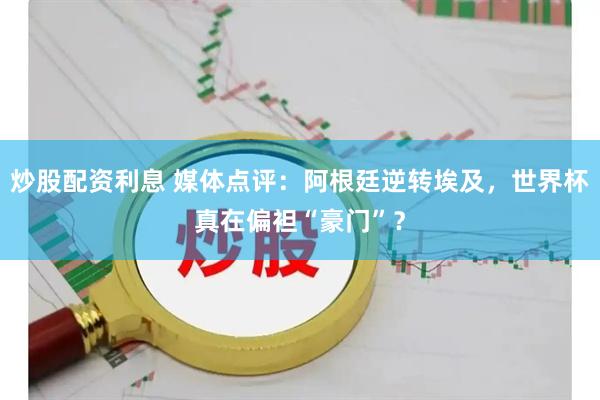 炒股配资利息 媒体点评：阿根廷逆转埃及，世界杯真在偏袒“豪门”？