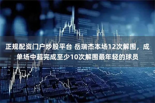 正规配资门户炒股平台 岳瑞杰本场12次解围，成单场中超完成至少10次解围最年轻的球员