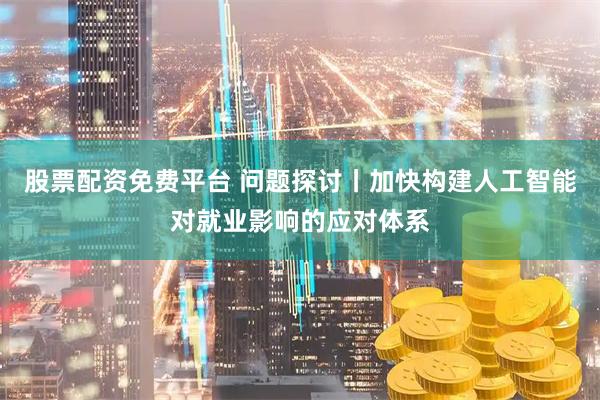 股票配资免费平台 问题探讨丨加快构建人工智能对就业影响的应对体系