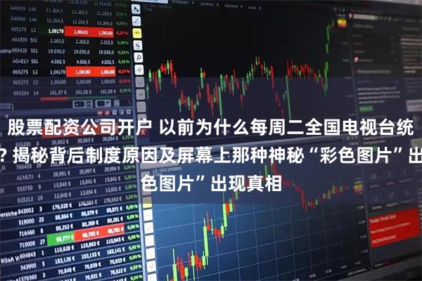 股票配资公司开户 以前为什么每周二全国电视台统一停播? 揭秘背后制度原因及屏幕上那种神秘“彩色图片”出现真相