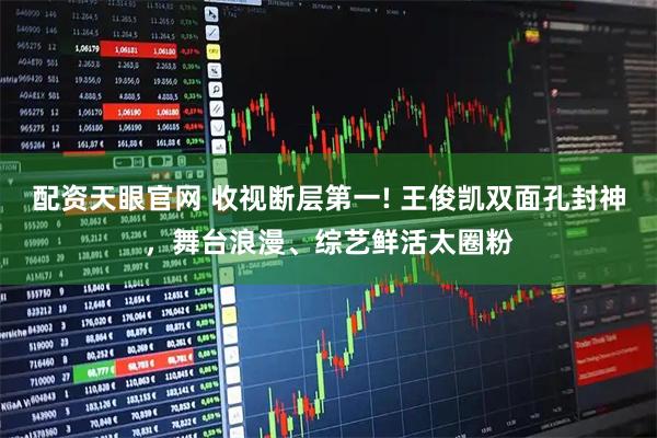 配资天眼官网 收视断层第一! 王俊凯双面孔封神，舞台浪漫、综艺鲜活太圈粉