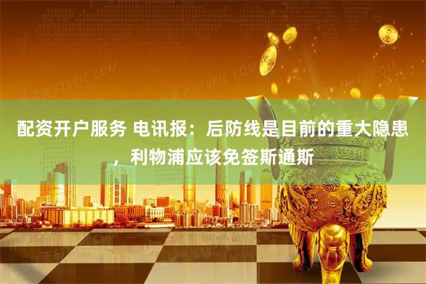配资开户服务 电讯报：后防线是目前的重大隐患，利物浦应该免签斯通斯